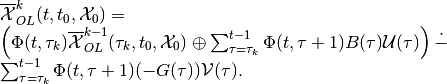 \begin{array}{l}
\overline{{\mathcal X}}_{OL}^k(t, t_0, {\mathcal X}_0) = \\
\left(\Phi(t, \tau_k)\overline{{\mathcal X}}_{OL}^{k-1}(\tau_k, t_0, {\mathcal X}_0) \oplus
\sum_{\tau=\tau_k}^{t-1}\Phi(t, \tau+1)B(\tau){\mathcal U}(\tau)\right) \dot{-} \\
\sum_{\tau=\tau_k}^{t-1}\Phi(t, \tau+1)(-G(\tau)){\mathcal V}(\tau).
\end{array}