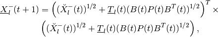 \underline{X}^-_l(t+1) & = \left((\breve{X}^-_l(t))^{1/2} +
\underline{T}_l(t)(B(t)P(t)B^T(t))^{1/2}\right)^T
\times \nonumber \\
&\left((\breve{X}^-_l(t))^{1/2} + \underline{T}_l(t)(B(t)P(t)B^T(t))^{1/2}\right),\\
