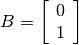 B=\left[\begin{array}{c}0\\1\end{array}\right]